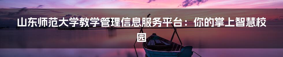 山东师范大学教学管理信息服务平台:你的掌上智慧校园