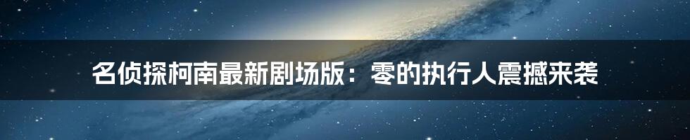 名侦探柯南最新剧场版:零的执行人震撼来袭