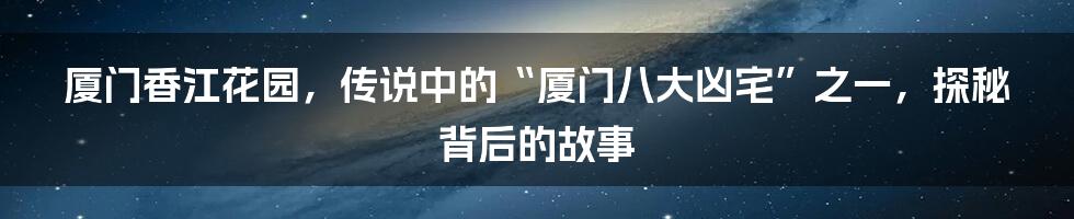 厦门香江花园,传说中的“厦门八大凶宅”之一,探秘背后的故事