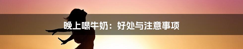 晚上喝牛奶：好处与注意事项