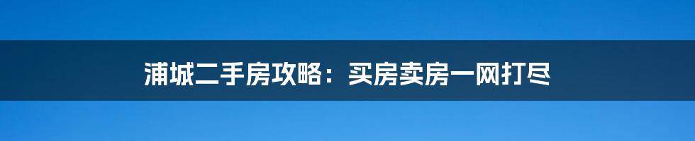 浦城二手房攻略:买房卖房一网打尽