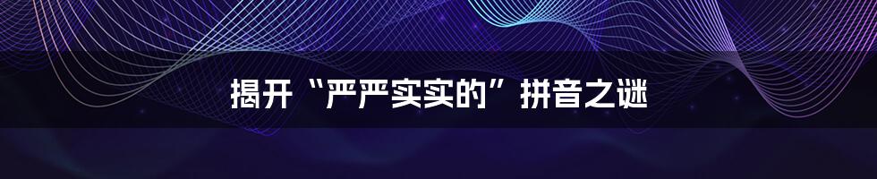揭开“严严实实的”拼音之谜