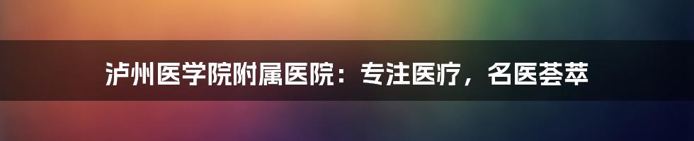 泸州医学院附属医院:专注医疗,名医荟萃