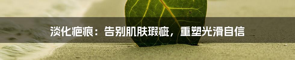 淡化疤痕:告别肌肤瑕疵,重塑光滑自信