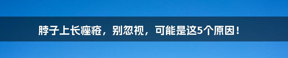 脖子上长痤疮,别忽视,可能是这5个原因!