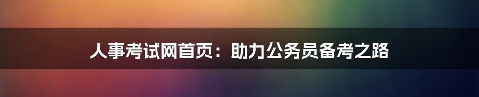 人事考试网首页：助力公务员备考之路