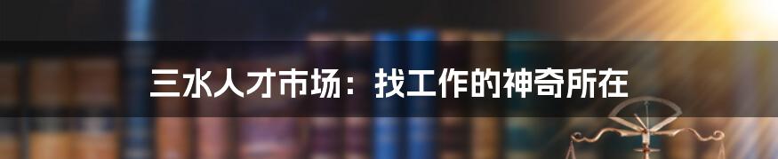 三水人才市场:找工作的神奇所在