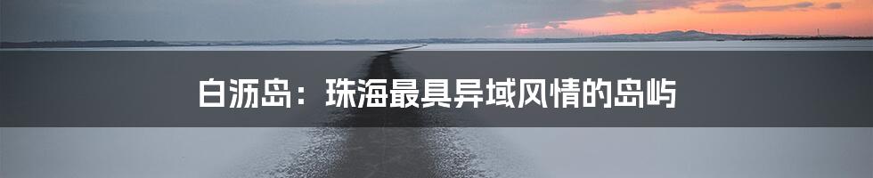 白沥岛:珠海最具异域风情的岛屿