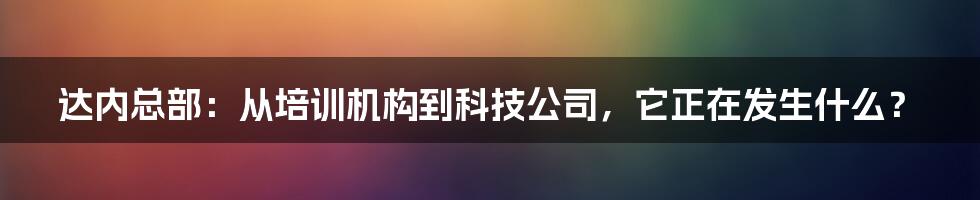 达内总部:从培训机构到科技公司,它正在发生什么?