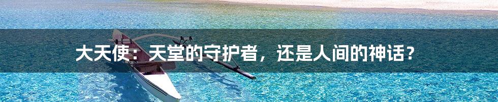 大天使:天堂的守护者,还是人间的神话?