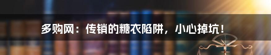 多购网:传销的糖衣陷阱,小心掉坑!