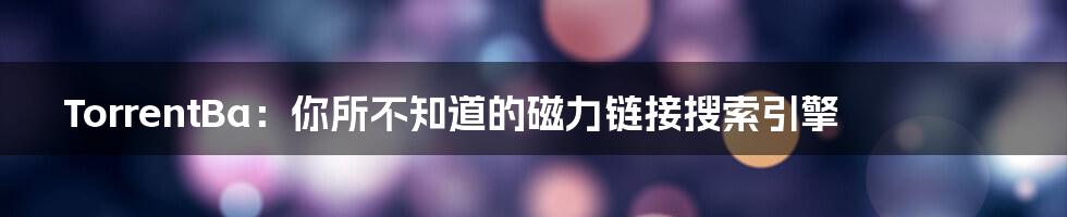 TorrentBa:你所不知道的磁力链接搜索引擎