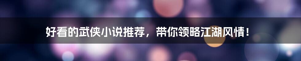 好看的武侠小说推荐，带你领略江湖风情！