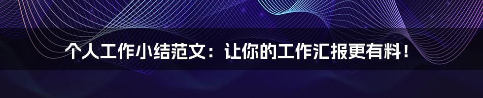 个人工作小结范文:让你的工作汇报更有料!