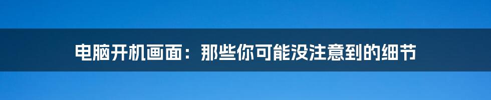 电脑开机画面:那些你可能没注意到的细节