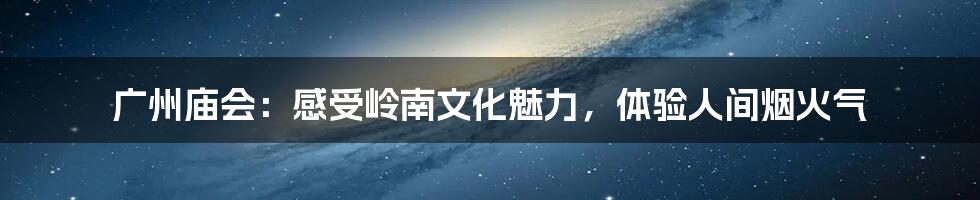 广州庙会:感受岭南文化魅力,体验人间烟火气