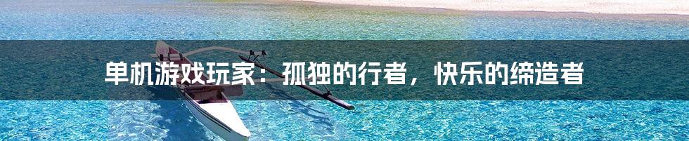 单机游戏玩家:孤独的行者,快乐的缔造者