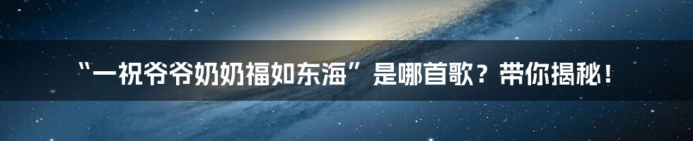 “一祝爷爷奶奶福如东海”是哪首歌?带你揭秘!