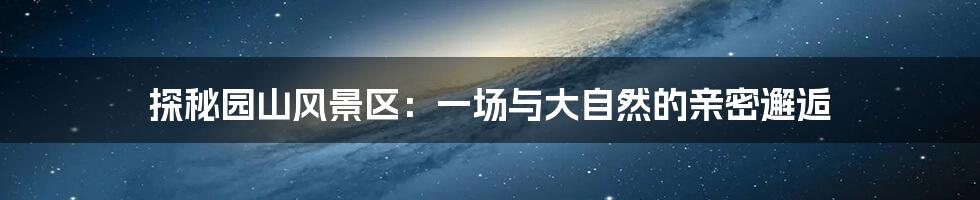 探秘园山风景区:一场与大自然的亲密邂逅