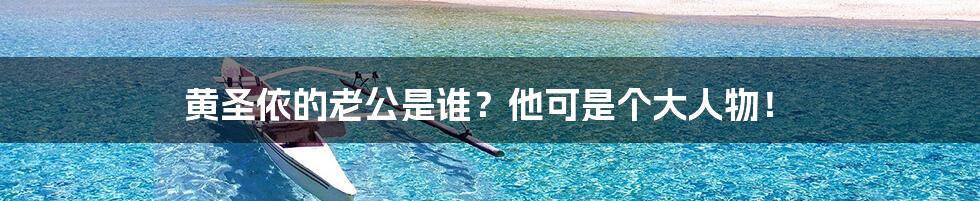 黄圣依的老公是谁?他可是个大人物!