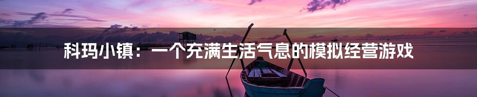 科玛小镇:一个充满生活气息的模拟经营游戏