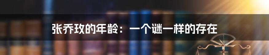 张乔玫的年龄:一个谜一样的存在
