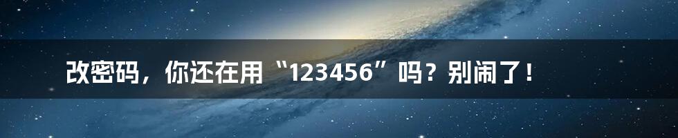 改密码,你还在用“123456”吗?别闹了!