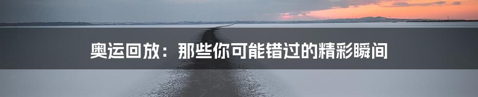 奥运回放:那些你可能错过的精彩瞬间