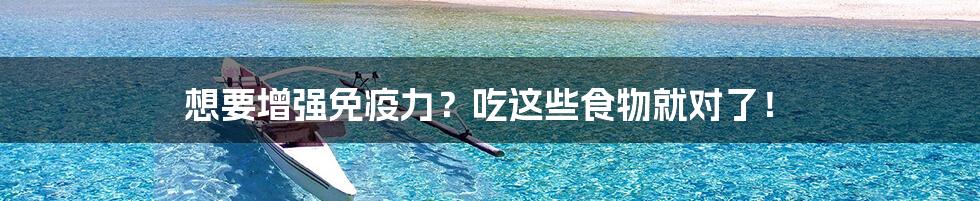 想要增强免疫力?吃这些食物就对了!