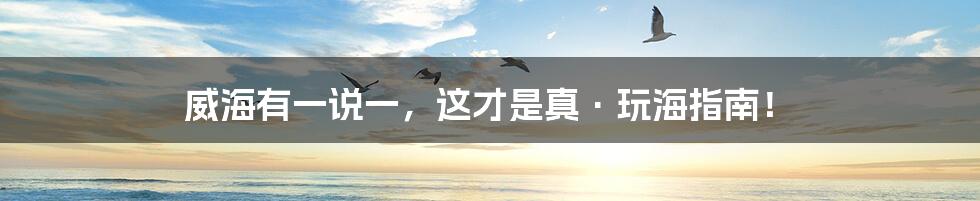 威海有一说一，这才是真·玩海指南！