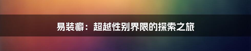 易装癖:超越性别界限的探索之旅