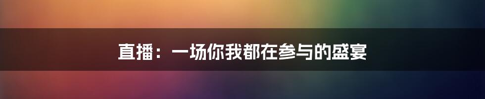 直播:一场你我都在参与的盛宴