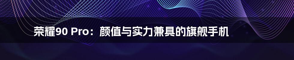 荣耀90 Pro:颜值与实力兼具的旗舰手机