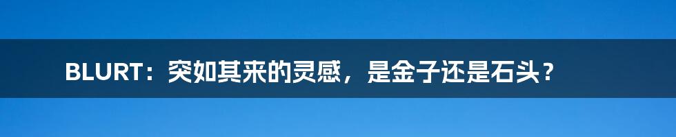 BLURT:突如其来的灵感,是金子还是石头?