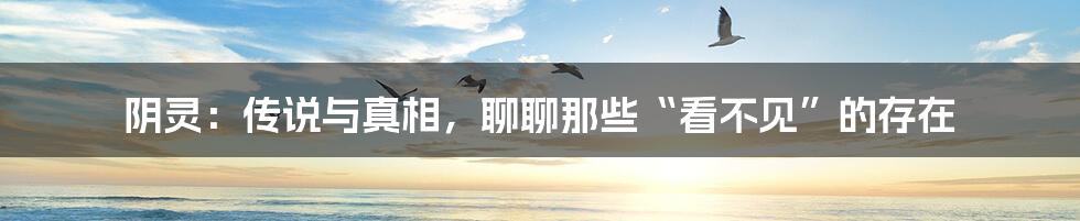 阴灵:传说与真相,聊聊那些“看不见”的存在