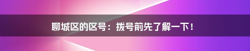 聊城区的区号:拨号前先了解一下!