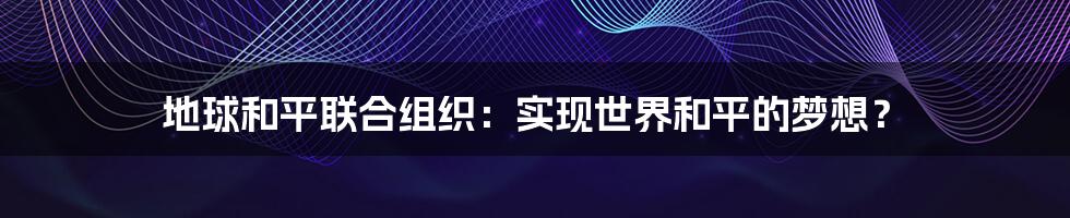 地球和平联合组织:实现世界和平的梦想?