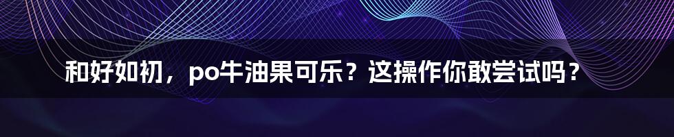 和好如初,po牛油果可乐?这操作你敢尝试吗?