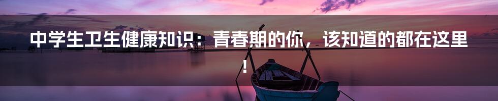 中学生卫生健康知识:青春期的你,该知道的都在这里!