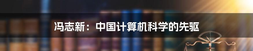 冯志新:中国计算机科学的先驱
