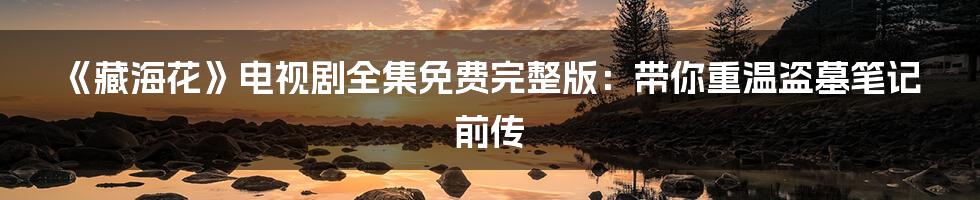 《藏海花》电视剧全集免费完整版:带你重温盗墓笔记前传