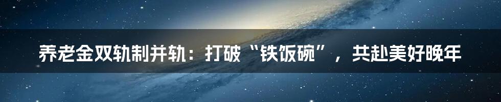 养老金双轨制并轨:打破“铁饭碗”,共赴美好晚年