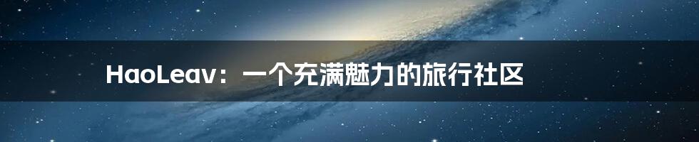 HaoLeav:一个充满魅力的旅行社区