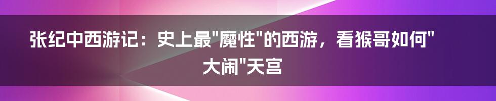 张纪中西游记:史上最"魔性"的西游,看猴哥如何"大闹"天宫