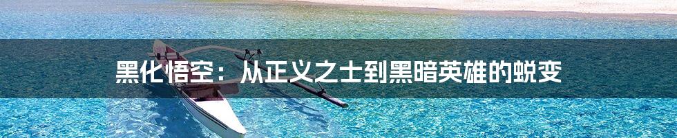 黑化悟空:从正义之士到黑暗英雄的蜕变
