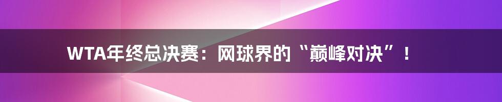 WTA年终总决赛:网球界的“巅峰对决”!