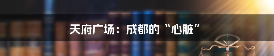 天府广场:成都的“心脏”