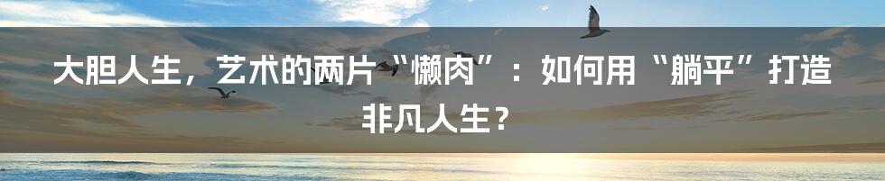 大胆人生,艺术的两片“懒肉”:如何用“躺平”打造非凡人生?