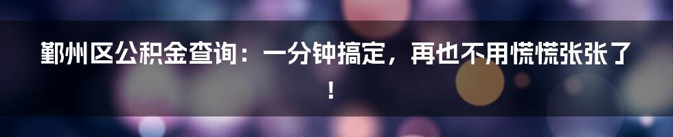 鄞州区公积金查询:一分钟搞定,再也不用慌慌张张了!