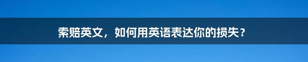 索赔英文,如何用英语表达你的损失?
